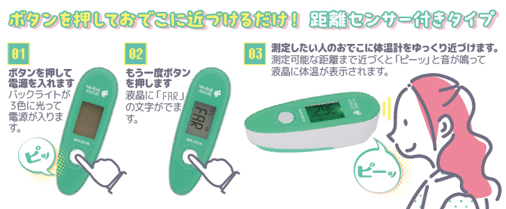 【NIR-05CR：体温の測り方】1:ボタンを押して電源を入れます。２：もう一度、ボタンを押します。３:液晶に「FAR」表示が出た状態で検温したい人のおでこに測定センサーを近づけます。