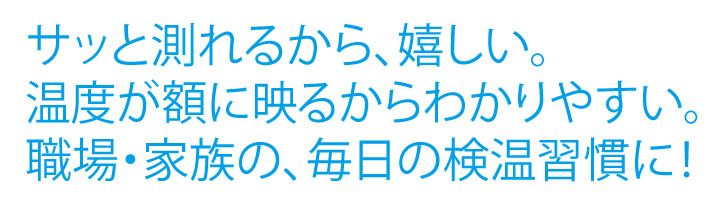 サッと測れるから、嬉しい。温度が額に映るからわかりやすい。職場・家族の、毎日の検温習慣に！